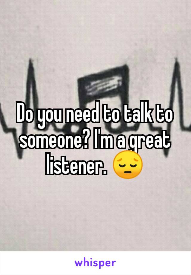 Do you need to talk to someone? I'm a great listener. 😔