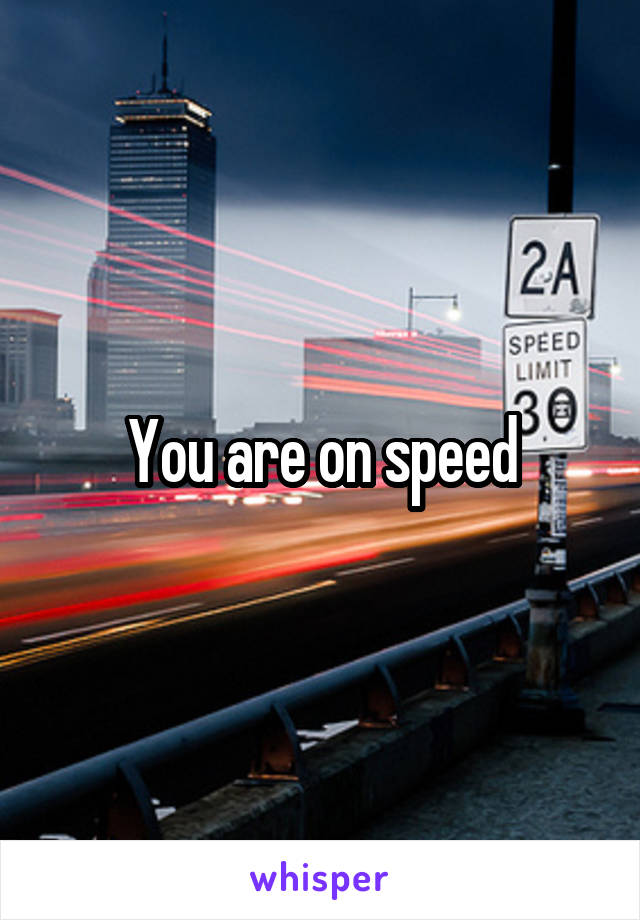 You are on speed