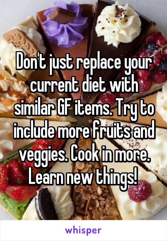 Don't just replace your current diet with similar GF items. Try to include more fruits and veggies. Cook in more. Learn new things! 