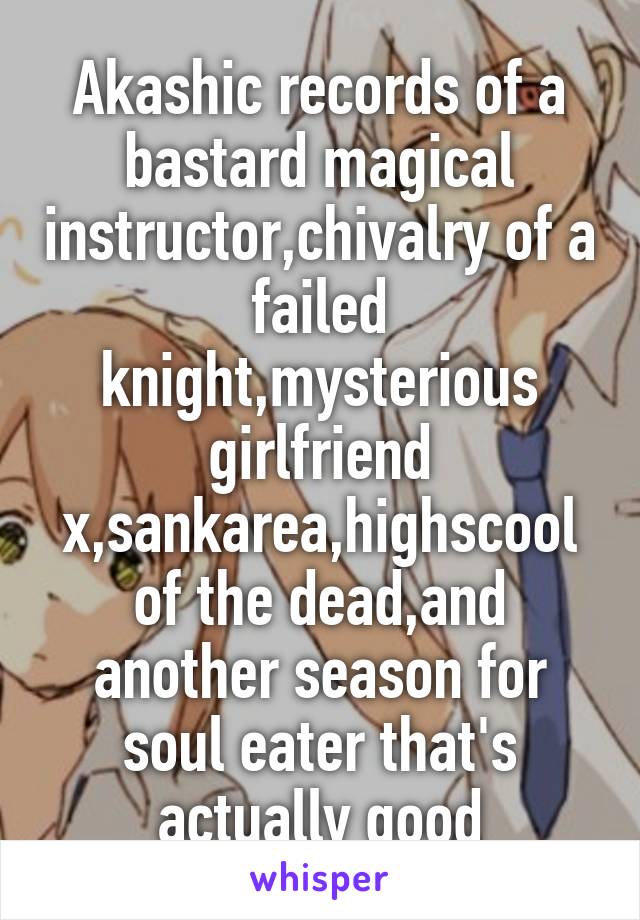 Akashic records of a bastard magical instructor,chivalry of a failed knight,mysterious girlfriend x,sankarea,highscool of the dead,and another season for soul eater that's actually good
