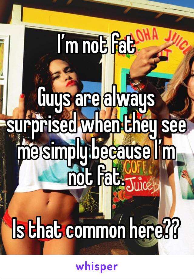 I’m not fat  

Guys are always surprised when they see me simply because I’m not fat. 

Is that common here??