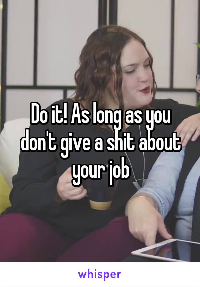 Do it! As long as you don't give a shit about your job