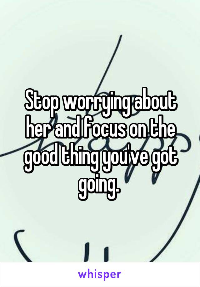 Stop worrying about her and focus on the good thing you've got going. 