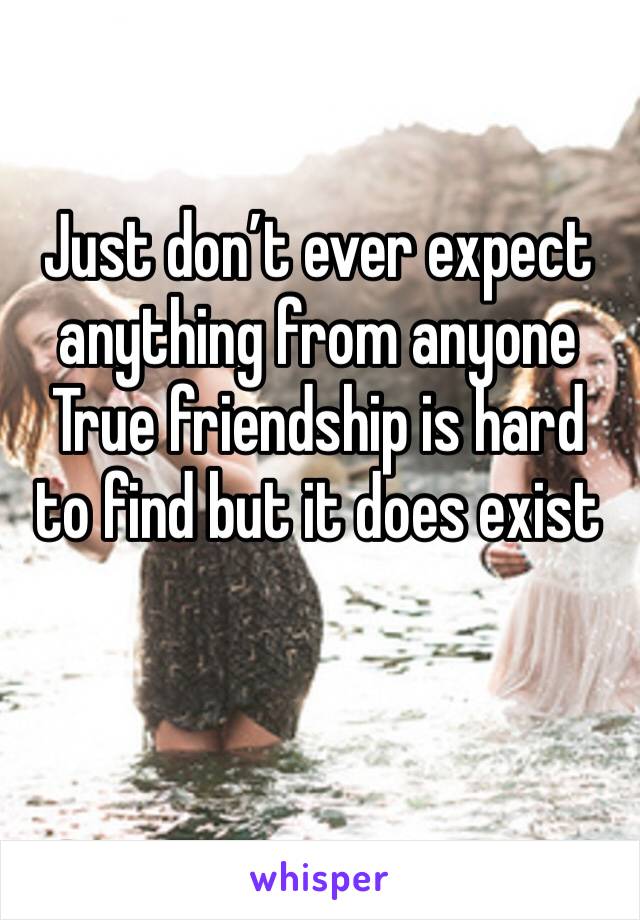 Just don’t ever expect anything from anyone 
True friendship is hard to find but it does exist 