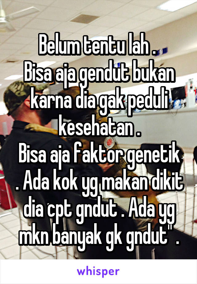 Belum tentu lah . 
Bisa aja gendut bukan karna dia gak peduli kesehatan .
Bisa aja faktor genetik . Ada kok yg makan dikit dia cpt gndut . Ada yg mkn banyak gk gndut" .