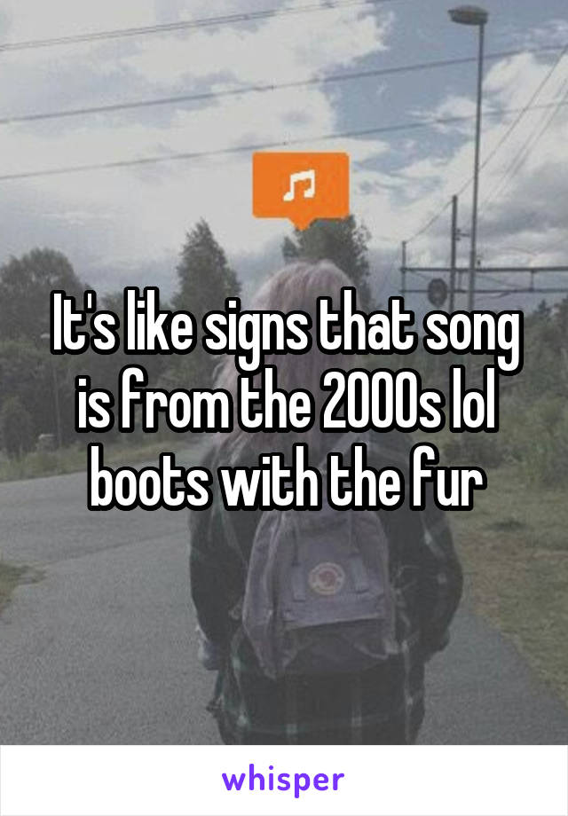 It's like signs that song is from the 2000s lol boots with the fur