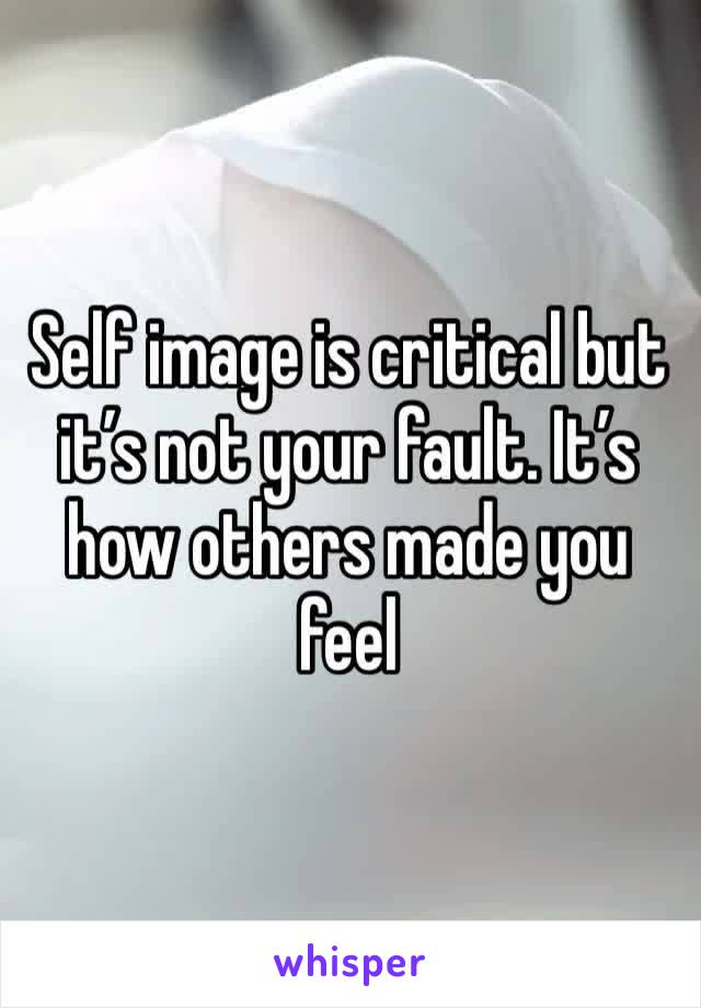 Self image is critical but it’s not your fault. It’s how others made you feel