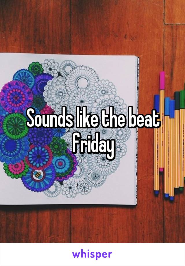 Sounds like the beat friday