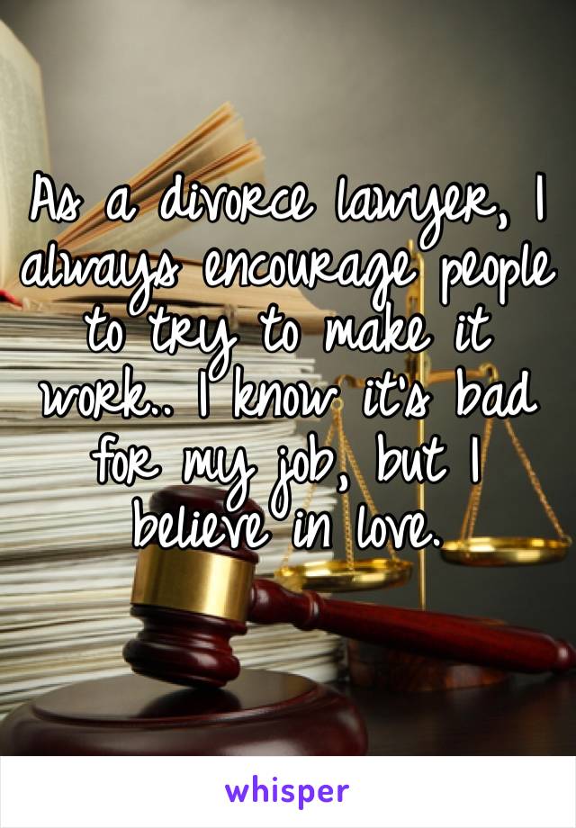 As a divorce lawyer, I always encourage people to try to make it work.. I know it’s bad for my job, but I believe in love.