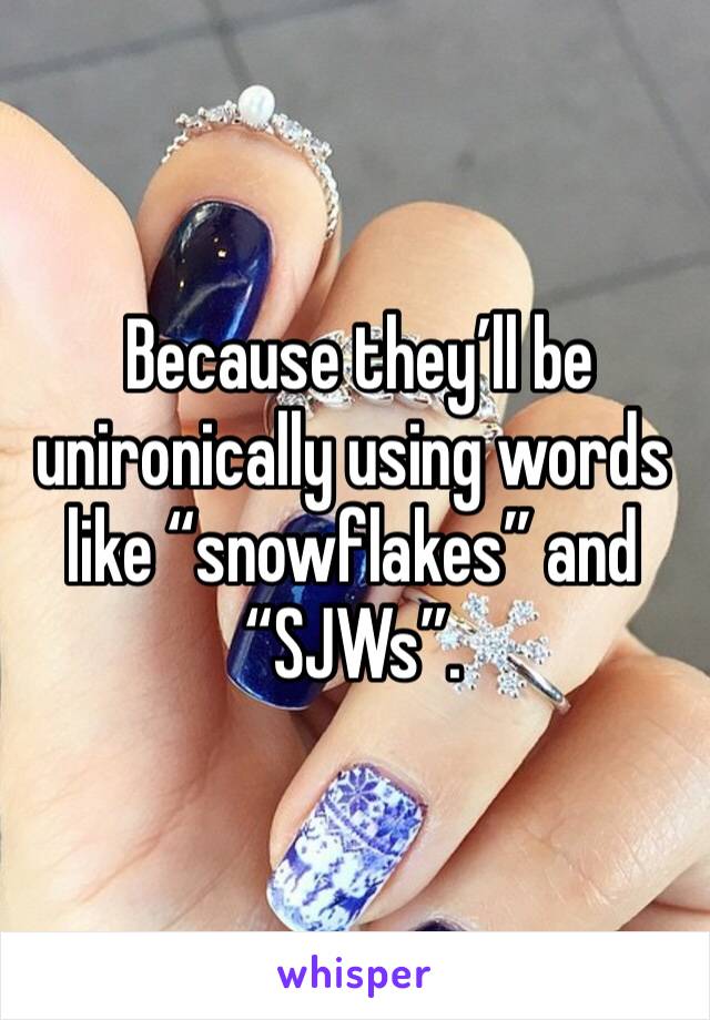  Because they’ll be unironically using words like “snowflakes” and “SJWs”.