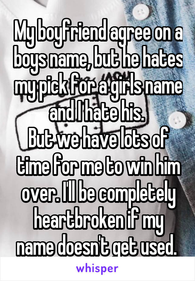 My boyfriend agree on a boys name, but he hates my pick for a girls name and I hate his. 
But we have lots of time for me to win him over. I'll be completely heartbroken if my name doesn't get used. 