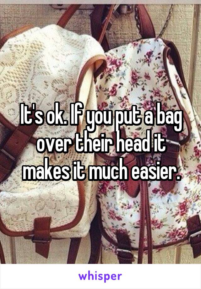 It's ok. If you put a bag over their head it makes it much easier.