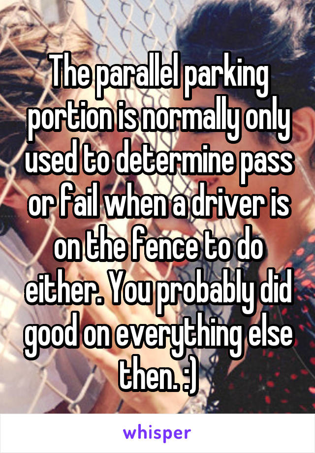 The parallel parking portion is normally only used to determine pass or fail when a driver is on the fence to do either. You probably did good on everything else then. :)