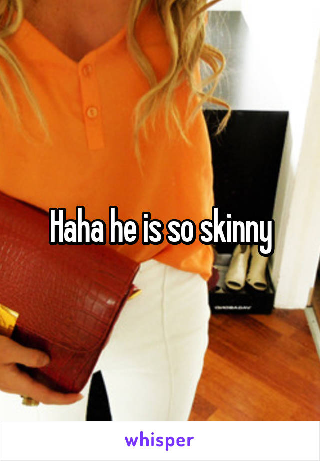 Haha he is so skinny