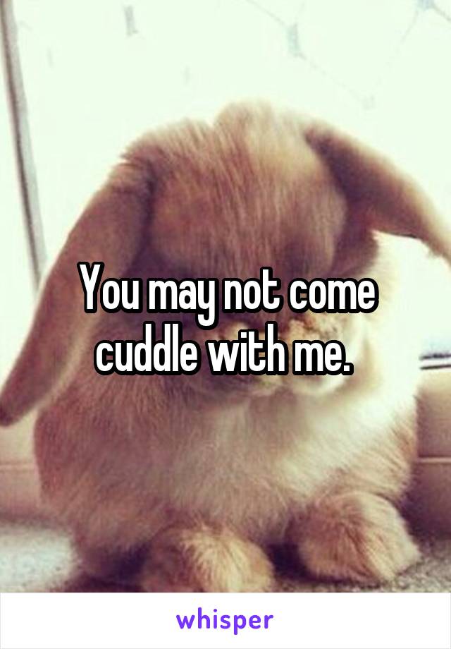 You may not come cuddle with me. 