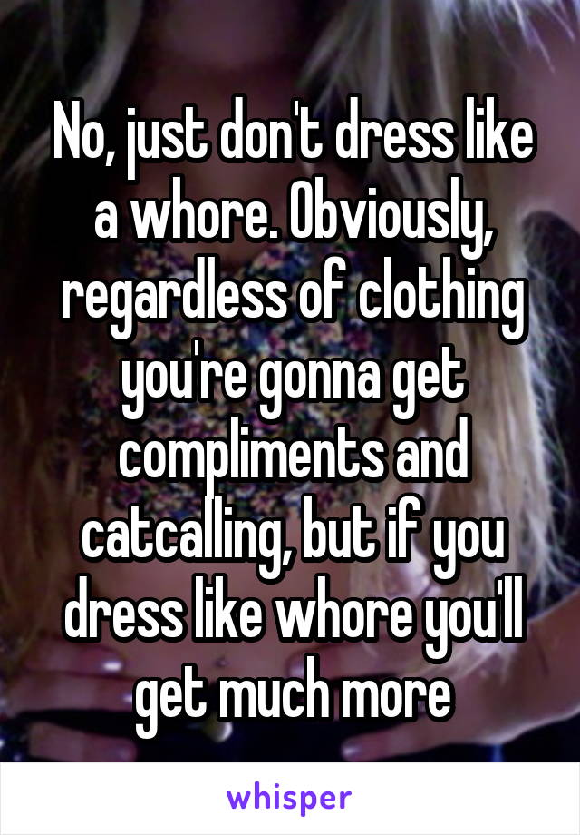 No, just don't dress like a whore. Obviously, regardless of clothing you're gonna get compliments and catcalling, but if you dress like whore you'll get much more