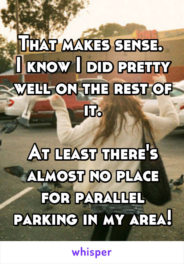 That makes sense.  I know I did pretty well on the rest of it.

At least there's almost no place for parallel parking in my area!