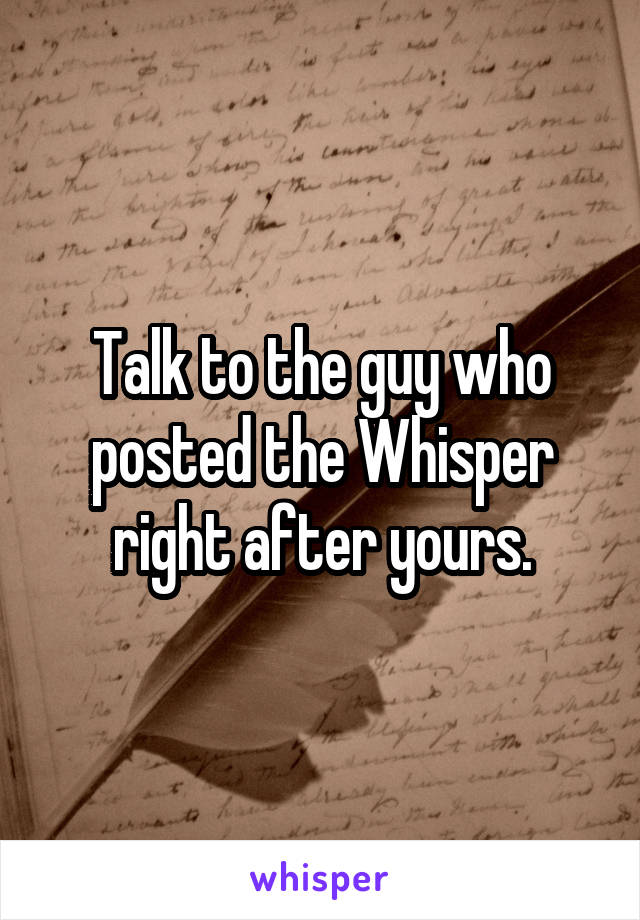 Talk to the guy who posted the Whisper right after yours.