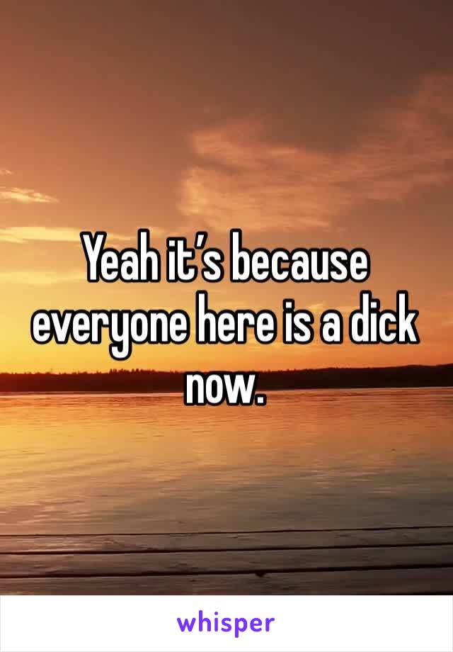 Yeah it’s because everyone here is a dick now.
