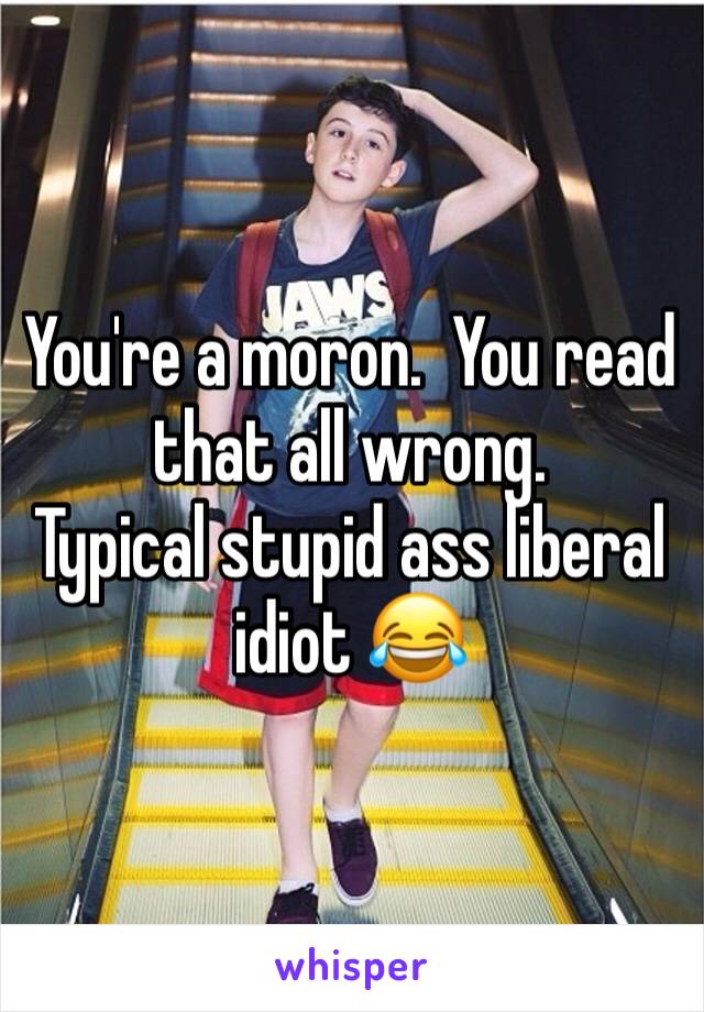 You're a moron.  You read that all wrong. 
Typical stupid ass liberal idiot 😂