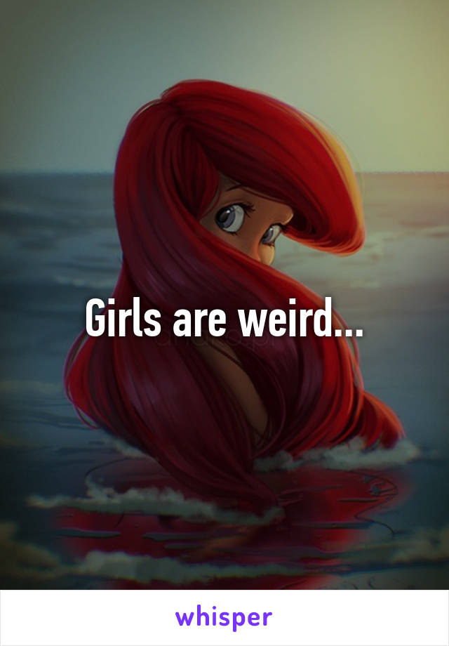 Girls are weird...