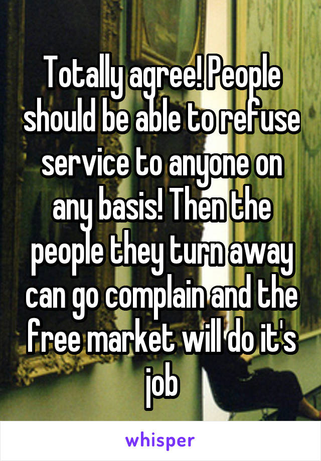 Totally agree! People should be able to refuse service to anyone on any basis! Then the people they turn away can go complain and the free market will do it's job