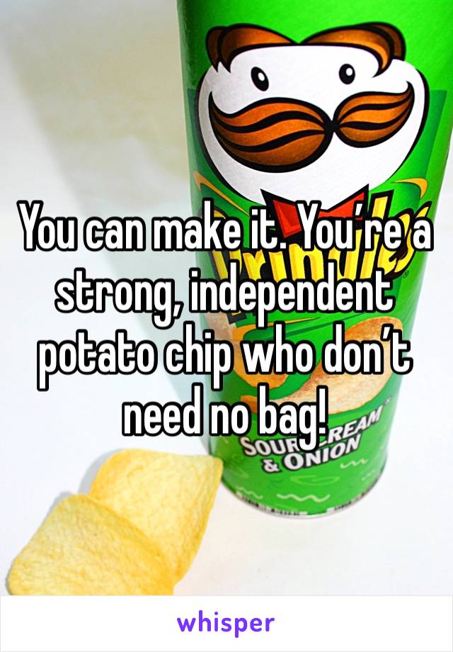 You can make it. You’re a strong, independent potato chip who don’t need no bag!
