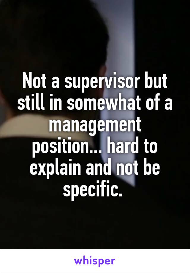 Not a supervisor but still in somewhat of a management position... hard to explain and not be specific. 