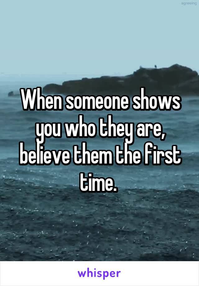 When someone shows you who they are, believe them the first time. 