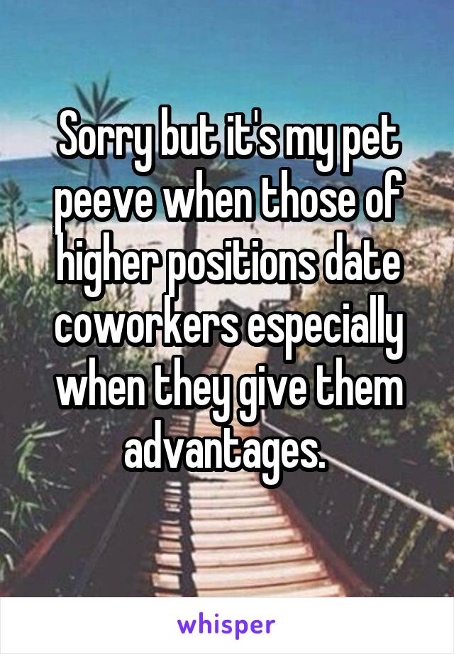 Sorry but it's my pet peeve when those of higher positions date coworkers especially when they give them advantages. 
