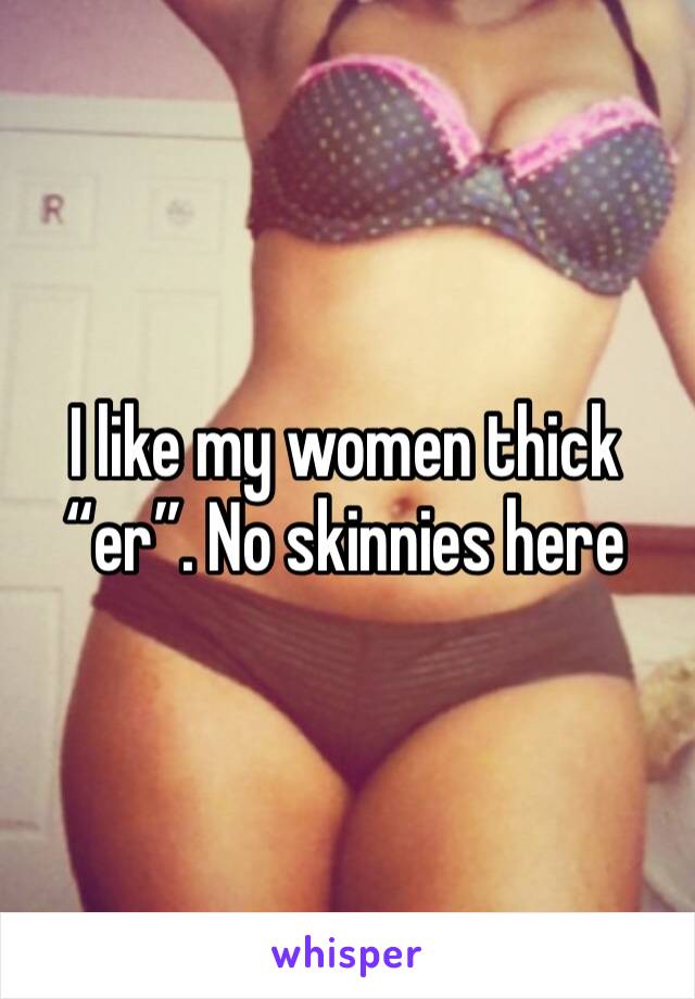 I like my women thick “er”. No skinnies here