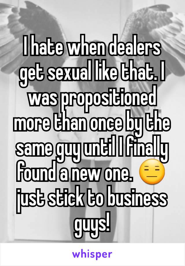 I hate when dealers get sexual like that. I was propositioned more than once by the same guy until I finally found a new one. 😑 just stick to business guys!