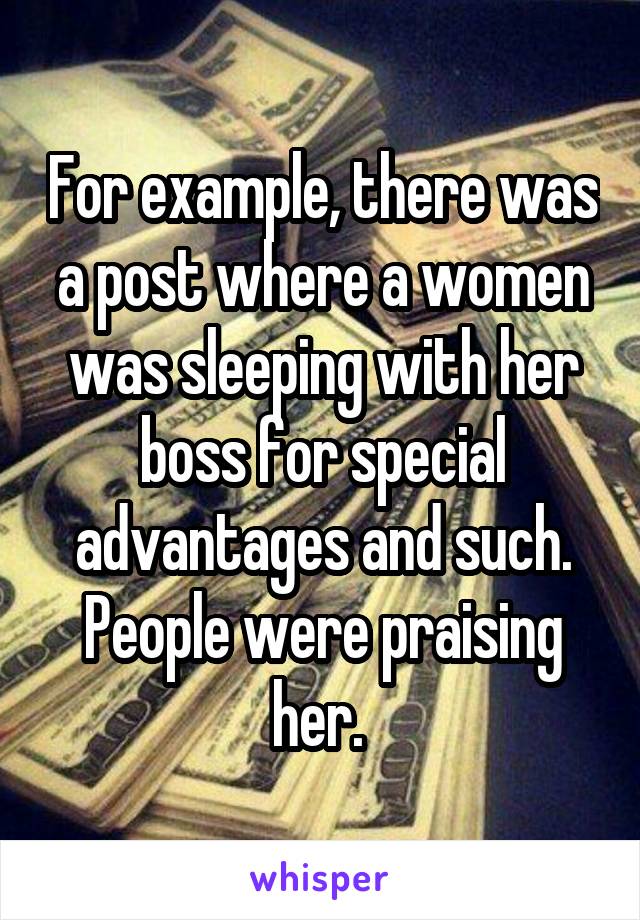 For example, there was a post where a women was sleeping with her boss for special advantages and such.
People were praising her. 