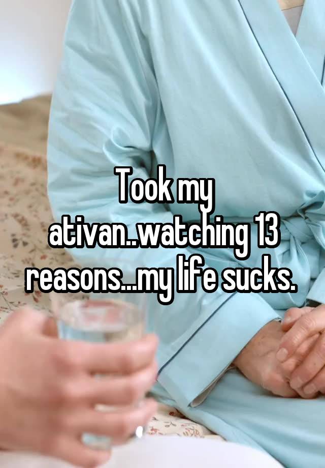 Took my ativan..watching 13 reasons...my life sucks. 