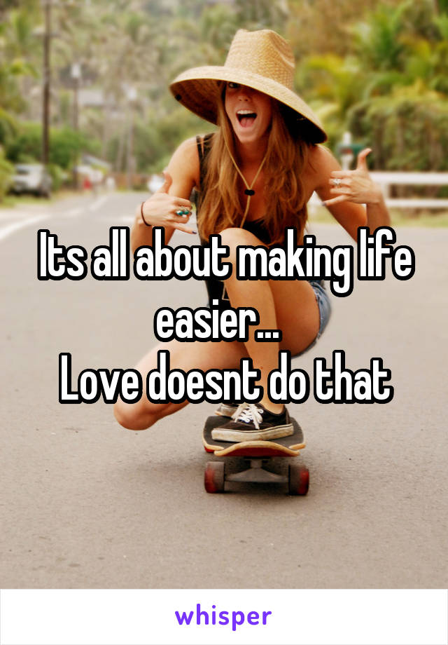 Its all about making life easier...  
Love doesnt do that