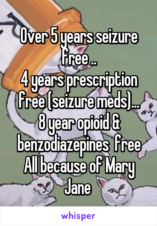 Over 5 years seizure free ..
4 years prescription free (seizure meds)...
8 year opioid & benzodiazepines  free
All because of Mary Jane 