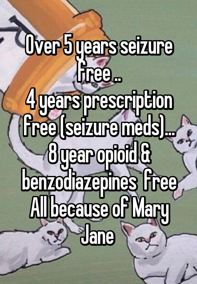 Over 5 years seizure free ..
4 years prescription free (seizure meds)...
8 year opioid & benzodiazepines  free
All because of Mary Jane 