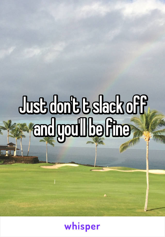 Just don't t slack off and you'll be fine 