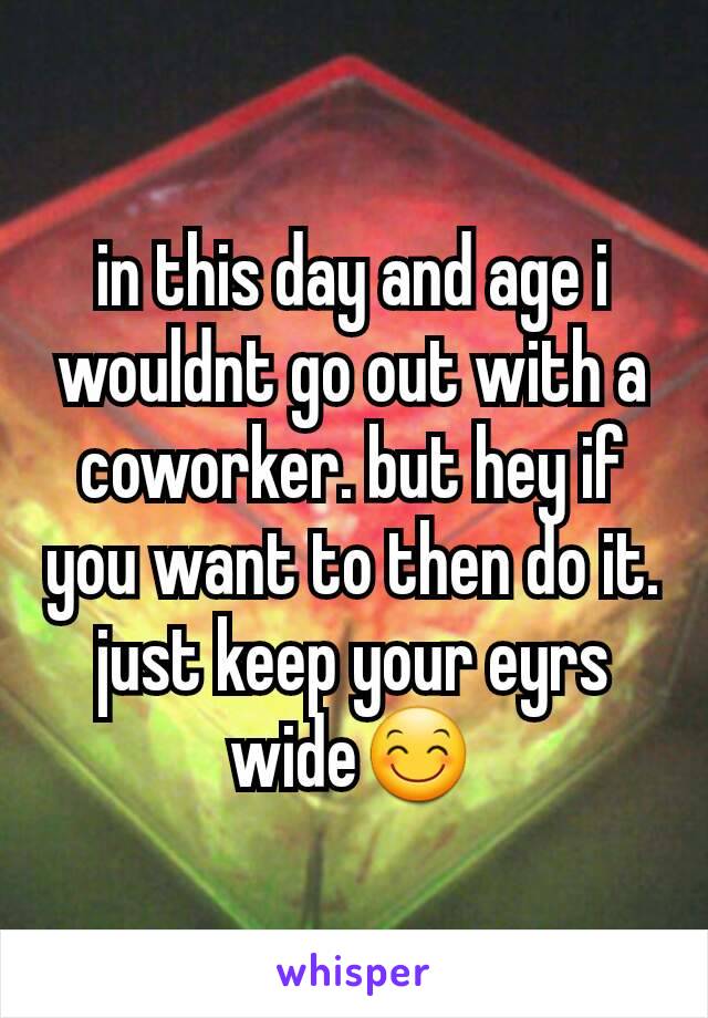 in this day and age i wouldnt go out with a coworker. but hey if you want to then do it. just keep your eyrs wide😊