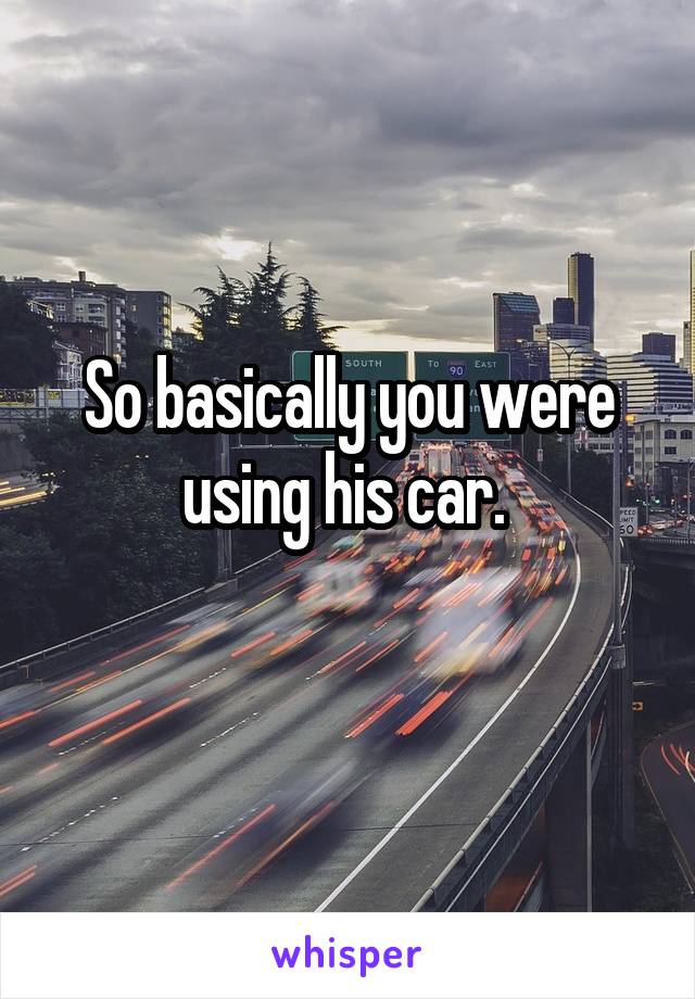 So basically you were using his car. 
