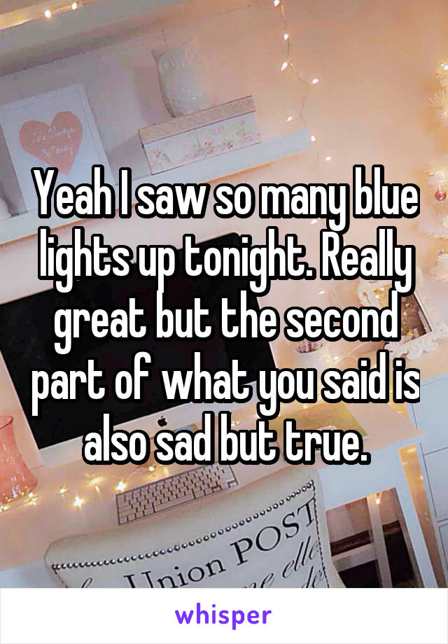 Yeah I saw so many blue lights up tonight. Really great but the second part of what you said is also sad but true.