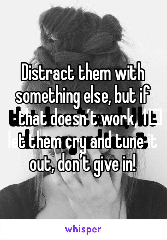 Distract them with something else, but if that doesn’t work, I️ let them cry and tune it out, don’t give in!