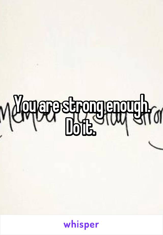 You are strong enough. Do it. 