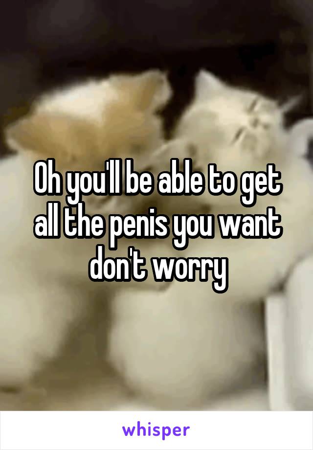 Oh you'll be able to get all the penis you want don't worry
