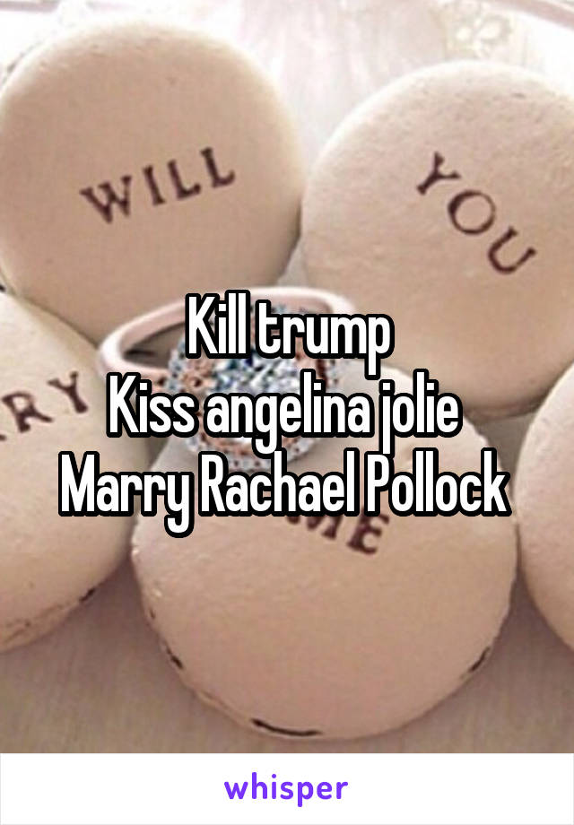 Kill trump
Kiss angelina jolie 
Marry Rachael Pollock 