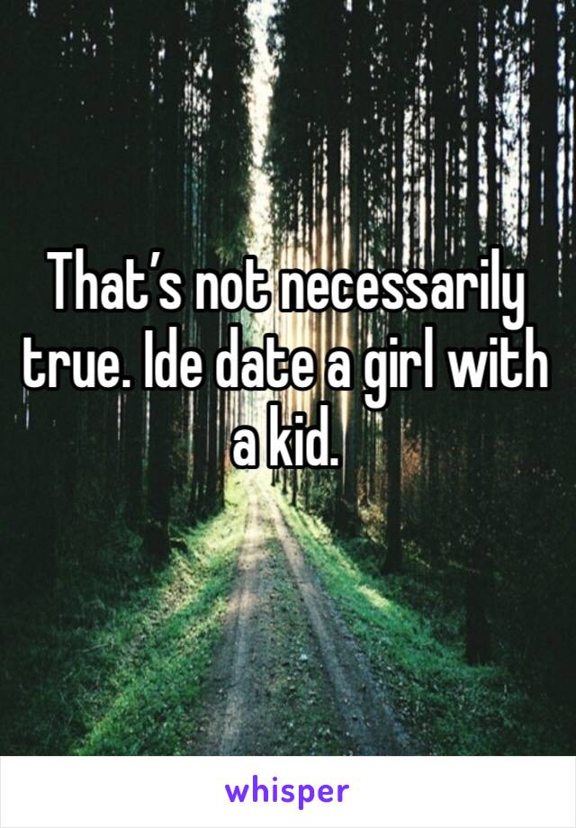 That’s not necessarily true. Ide date a girl with a kid. 