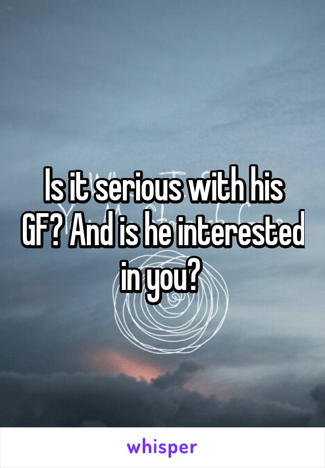 Is it serious with his GF? And is he interested in you? 