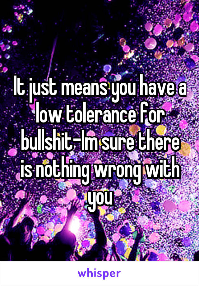 It just means you have a low tolerance for bullshit-Im sure there is nothing wrong with you