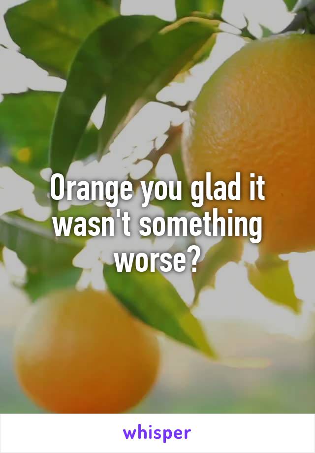 Orange you glad it wasn't something worse?