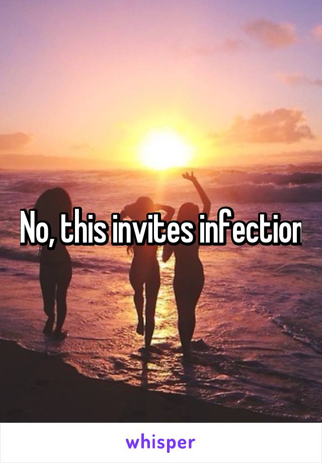No, this invites infection
